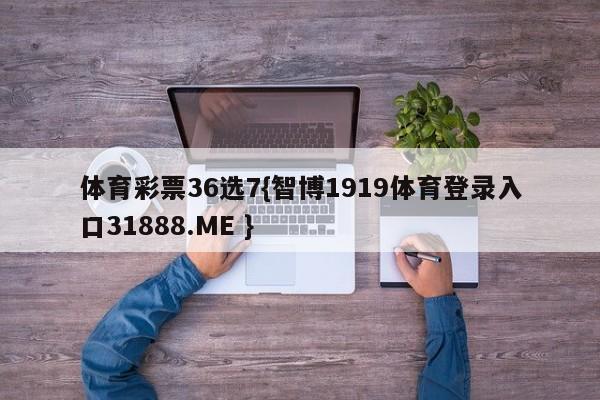 体育彩票36选7{智博1919体育登录入口31888.ME }