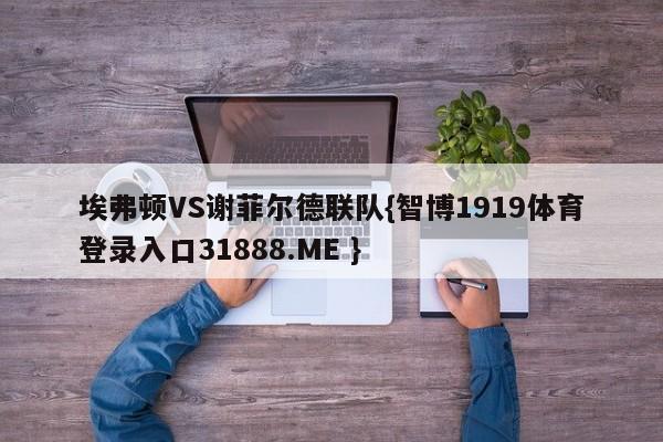 埃弗顿VS谢菲尔德联队{智博1919体育登录入口31888.ME }