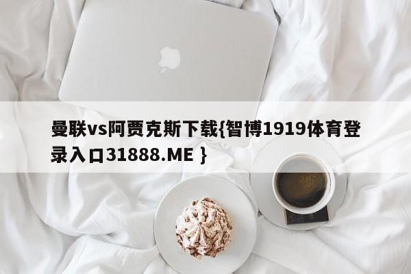 曼联vs阿贾克斯下载{智博1919体育登录入口31888.ME }