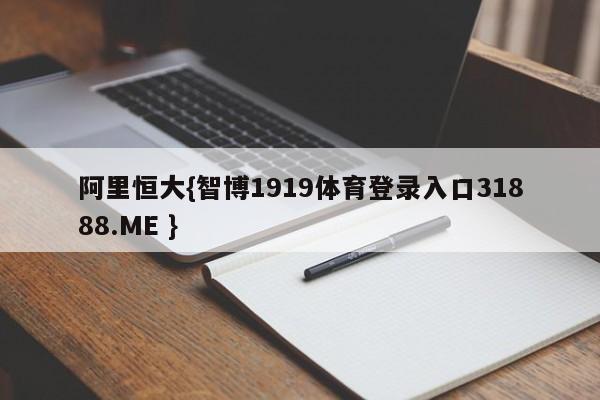 阿里恒大{智博1919体育登录入口31888.ME }