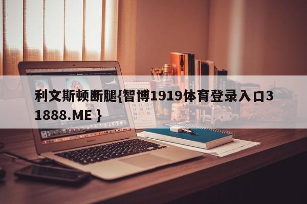 利文斯顿断腿{智博1919体育登录入口31888.ME }