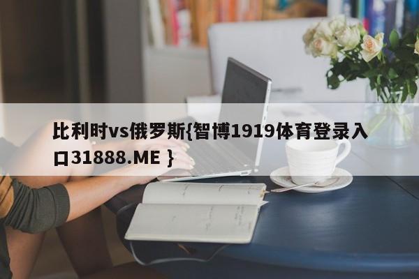 比利时vs俄罗斯{智博1919体育登录入口31888.ME }