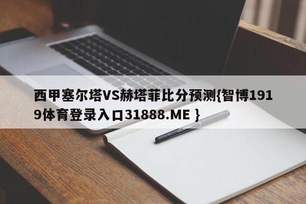 西甲塞尔塔VS赫塔菲比分预测{智博1919体育登录入口31888.ME }